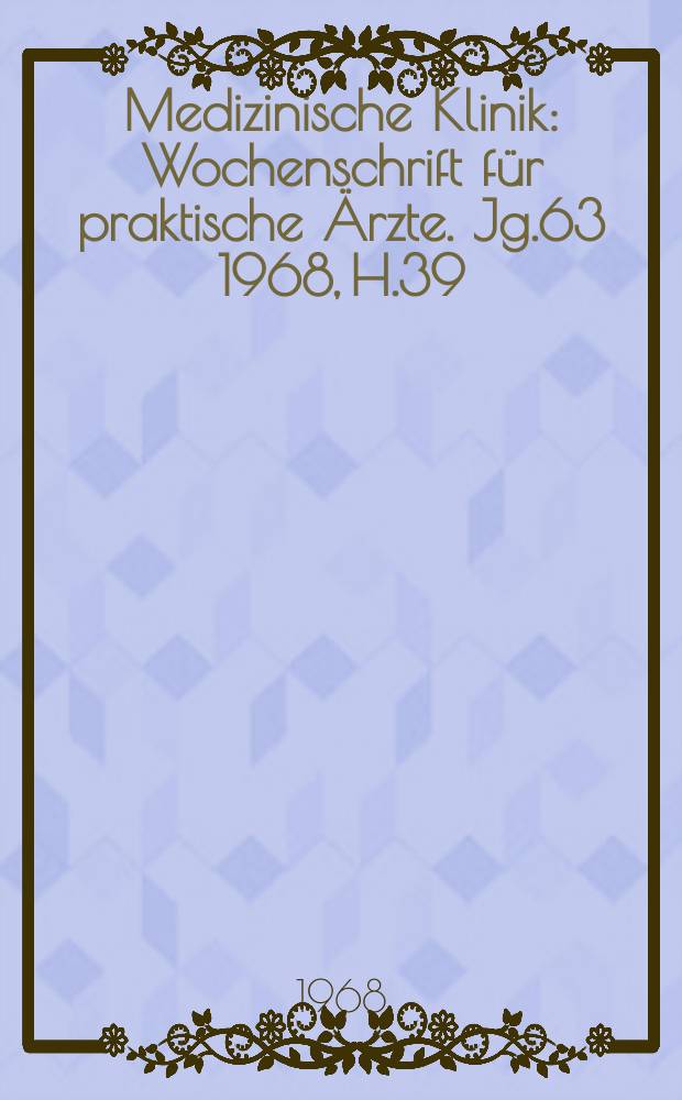 Medizinische Klinik : Wochenschrift f&uuml;r praktische &Auml;rzte. Jg.63 1968, H.39