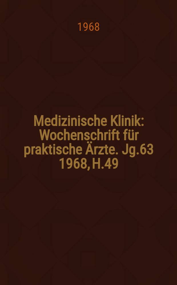 Medizinische Klinik : Wochenschrift f&uuml;r praktische &Auml;rzte. Jg.63 1968, H.49