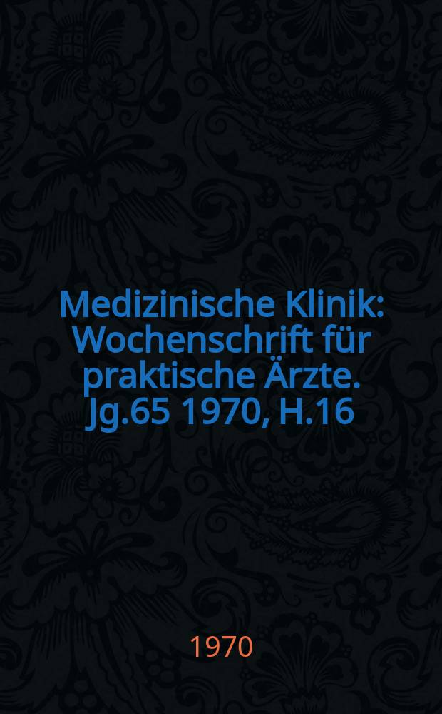Medizinische Klinik : Wochenschrift f&uuml;r praktische &Auml;rzte. Jg.65 1970, H.16