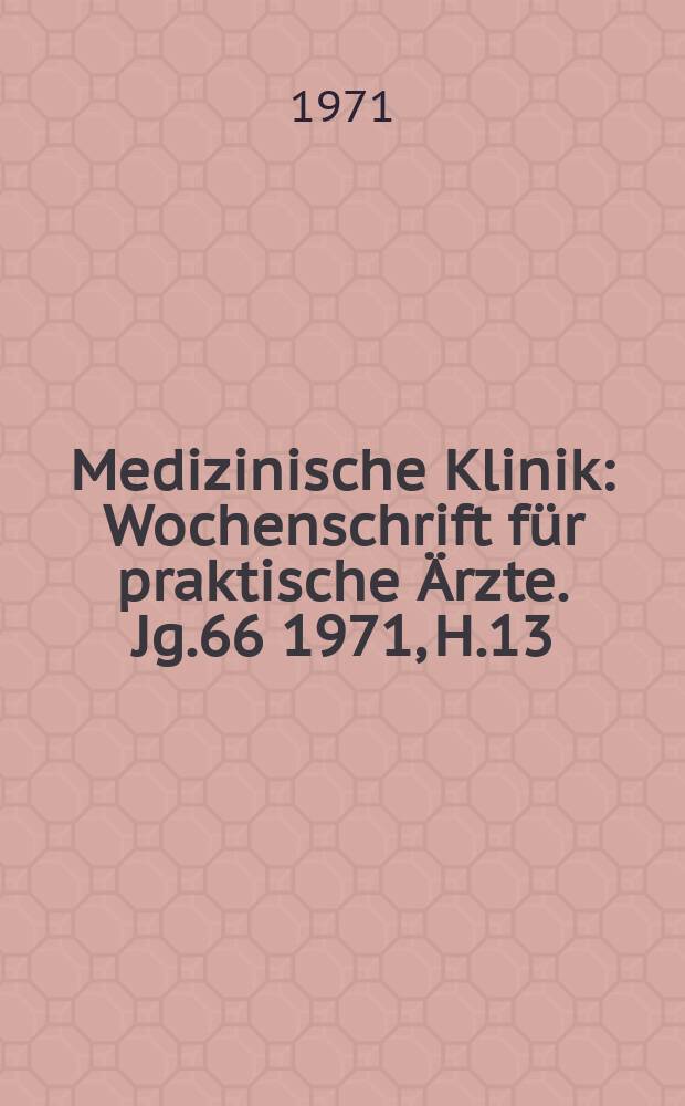 Medizinische Klinik : Wochenschrift für praktische Ärzte. Jg.66 1971, H.13