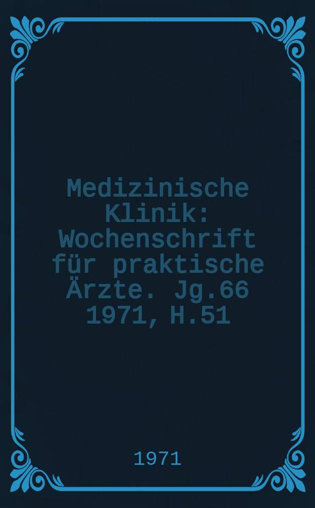 Medizinische Klinik : Wochenschrift f&uuml;r praktische &Auml;rzte. Jg.66 1971, H.51