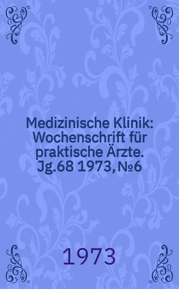 Medizinische Klinik : Wochenschrift für praktische Ärzte. Jg.68 1973, №6