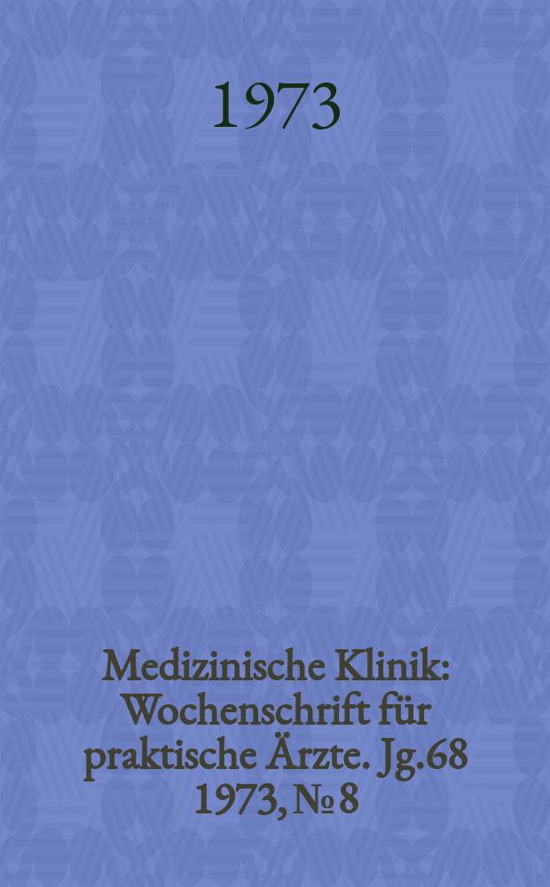 Medizinische Klinik : Wochenschrift f&uuml;r praktische &Auml;rzte. Jg.68 1973, №8