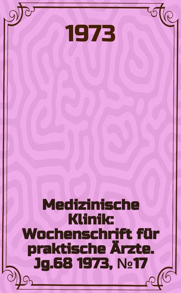 Medizinische Klinik : Wochenschrift für praktische Ärzte. Jg.68 1973, №17
