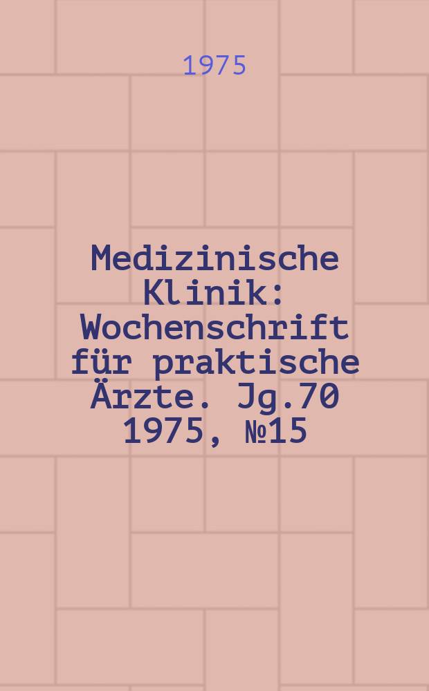Medizinische Klinik : Wochenschrift für praktische Ärzte. Jg.70 1975, №15