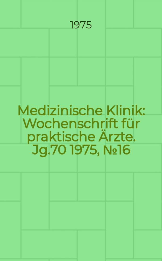 Medizinische Klinik : Wochenschrift für praktische Ärzte. Jg.70 1975, №16