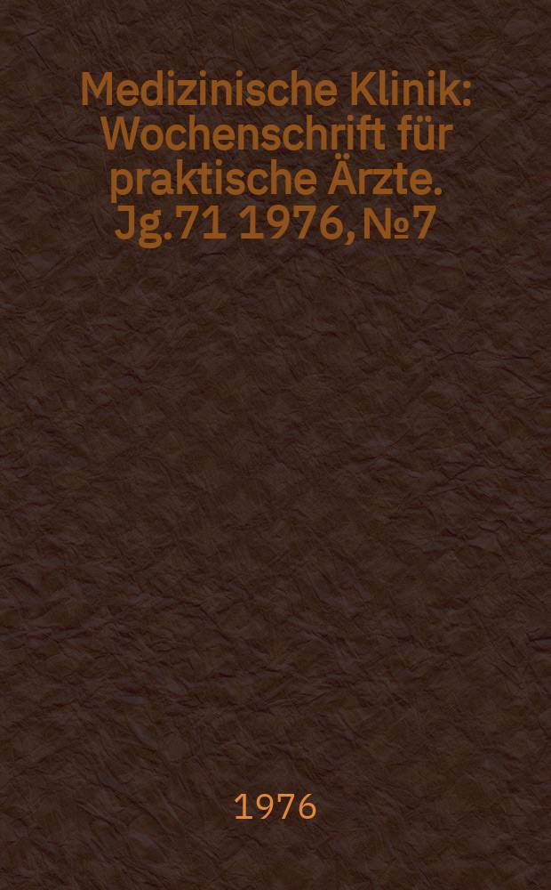 Medizinische Klinik : Wochenschrift f&uuml;r praktische &Auml;rzte. Jg.71 1976, №7