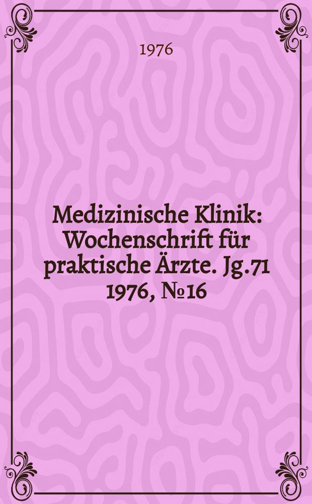 Medizinische Klinik : Wochenschrift für praktische Ärzte. Jg.71 1976, №16