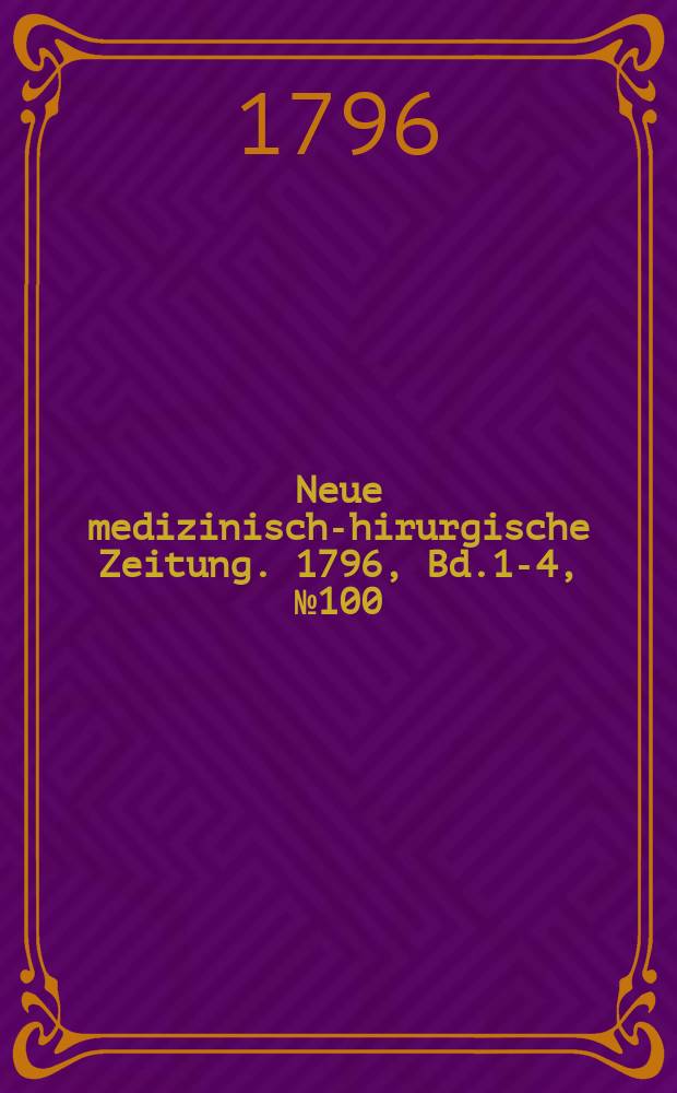Neue medizinisch -chirurgische Zeitung. 1796, Bd.1-4, №100