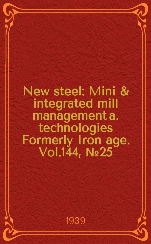 New steel : Mini & integrated mill management a. technologies [Formerly] Iron age. Vol.144, №25
