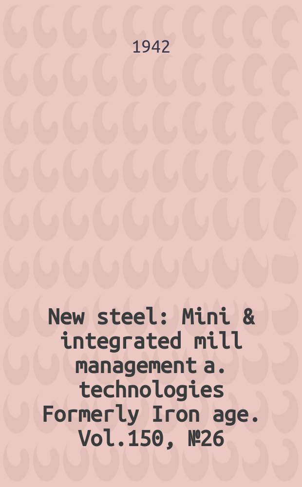 New steel : Mini & integrated mill management a. technologies [Formerly] Iron age. Vol.150, №26