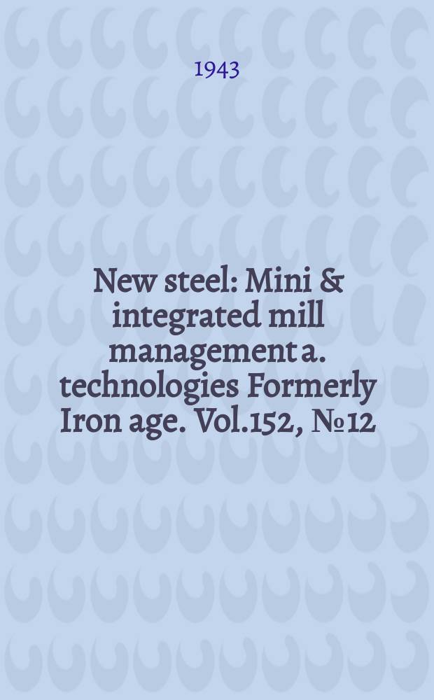 New steel : Mini & integrated mill management a. technologies [Formerly] Iron age. Vol.152, №12