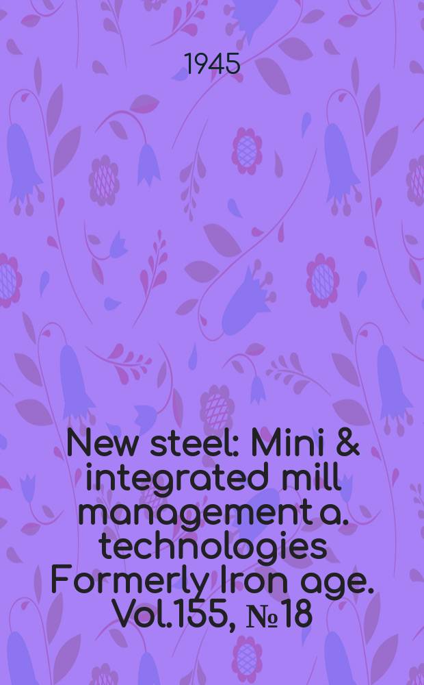 New steel : Mini & integrated mill management a. technologies [Formerly] Iron age. Vol.155, №18