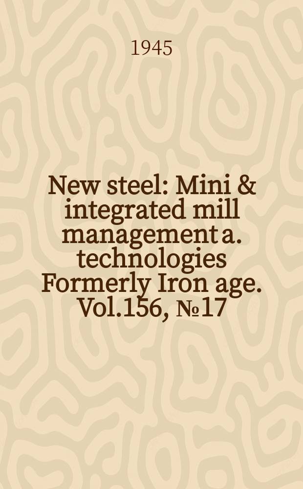 New steel : Mini & integrated mill management a. technologies [Formerly] Iron age. Vol.156, №17
