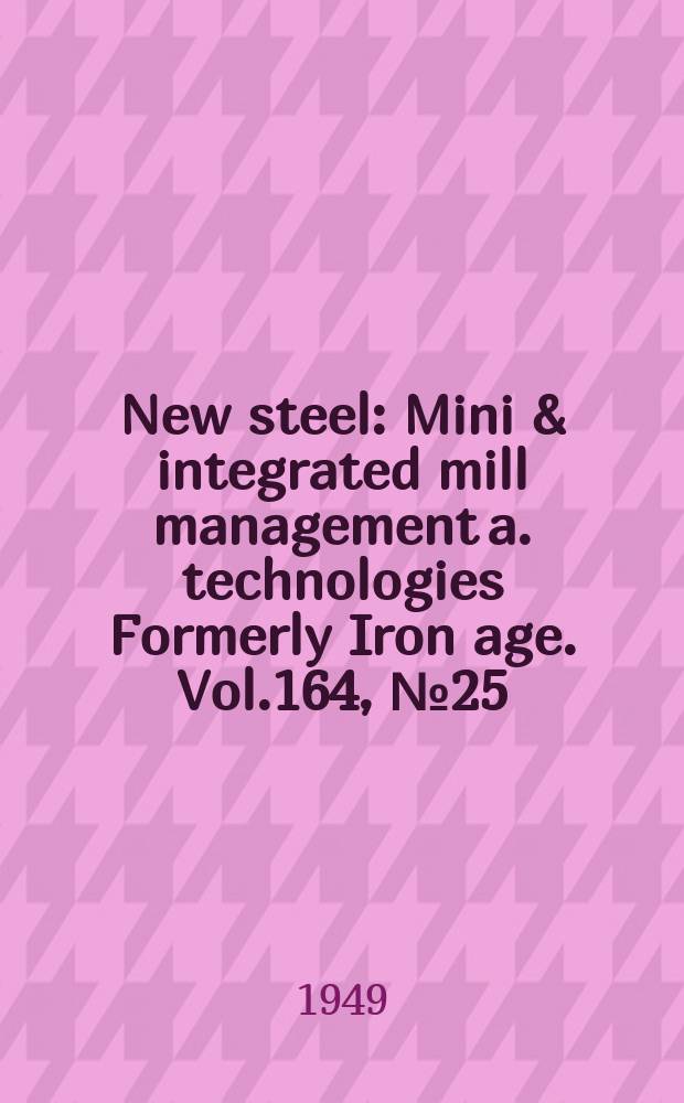 New steel : Mini & integrated mill management a. technologies [Formerly] Iron age. Vol.164, №25
