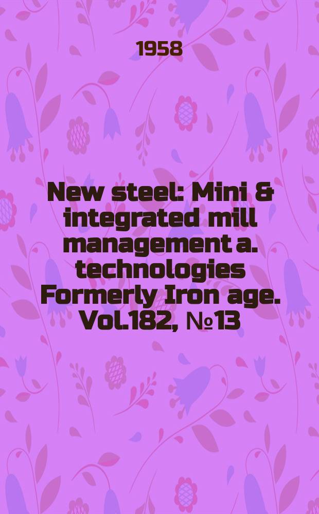 New steel : Mini & integrated mill management a. technologies [Formerly] Iron age. Vol.182, №13