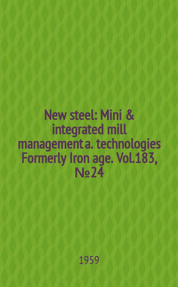 New steel : Mini & integrated mill management a. technologies [Formerly] Iron age. Vol.183, №24