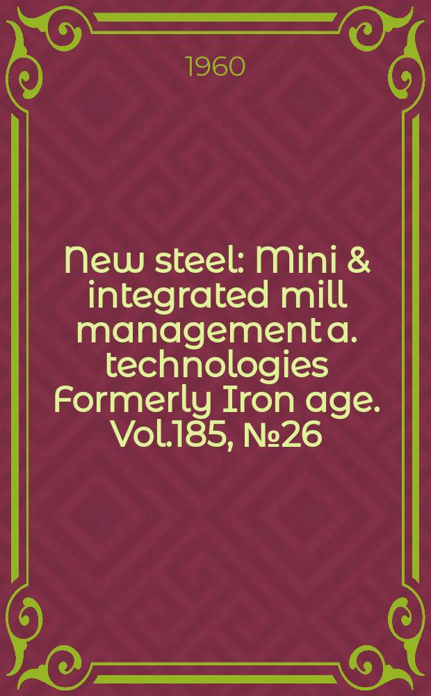 New steel : Mini & integrated mill management a. technologies [Formerly] Iron age. Vol.185, №26