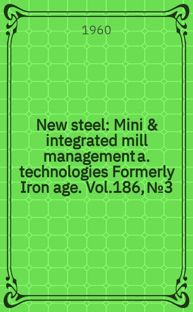 New steel : Mini & integrated mill management a. technologies [Formerly] Iron age. Vol.186, №3