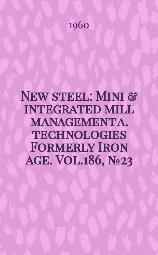 New steel : Mini & integrated mill management a. technologies [Formerly] Iron age. Vol.186, №23