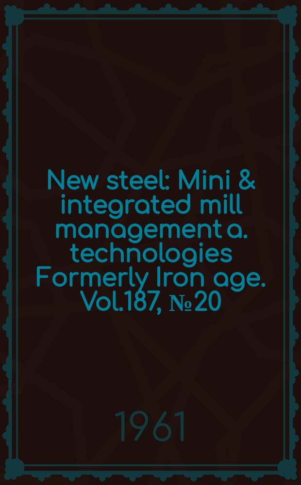 New steel : Mini & integrated mill management a. technologies [Formerly] Iron age. Vol.187, №20
