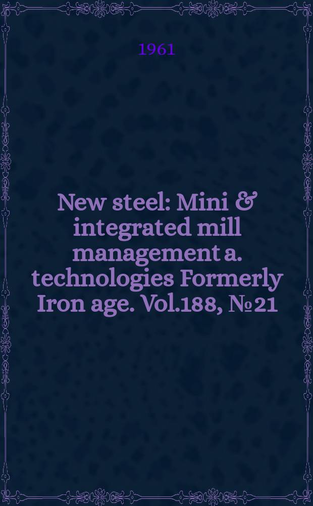 New steel : Mini & integrated mill management a. technologies [Formerly] Iron age. Vol.188, №21