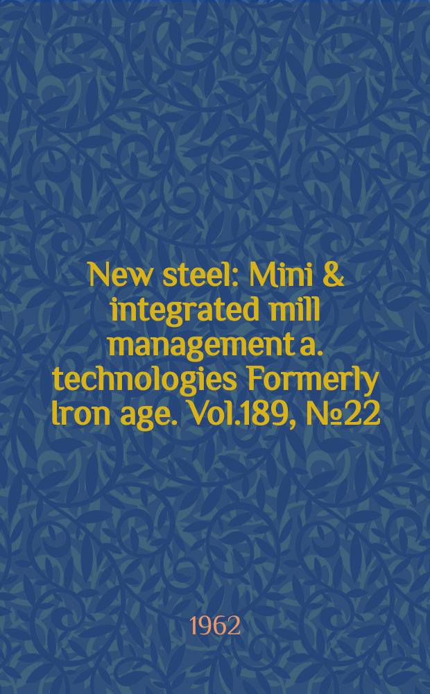 New steel : Mini & integrated mill management a. technologies [Formerly] Iron age. Vol.189, №22