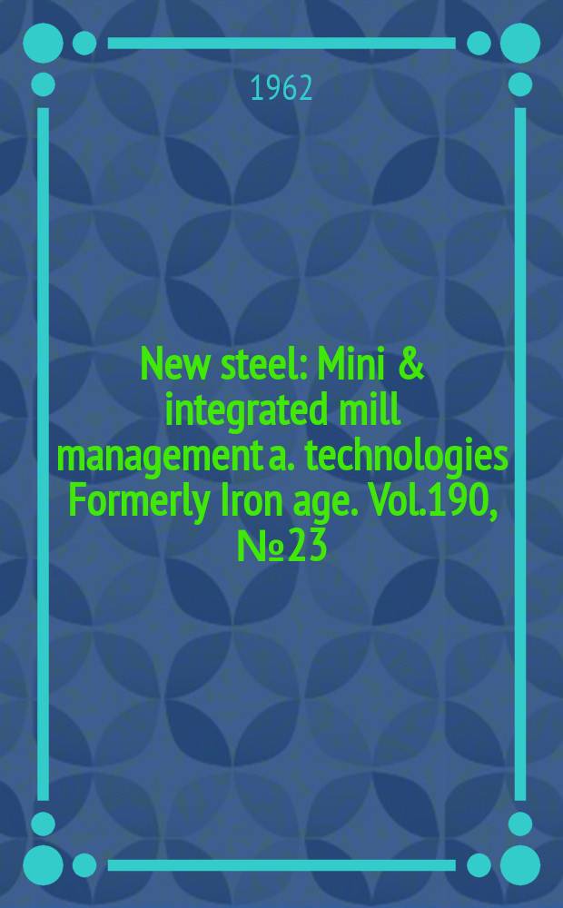 New steel : Mini & integrated mill management a. technologies [Formerly] Iron age. Vol.190, №23