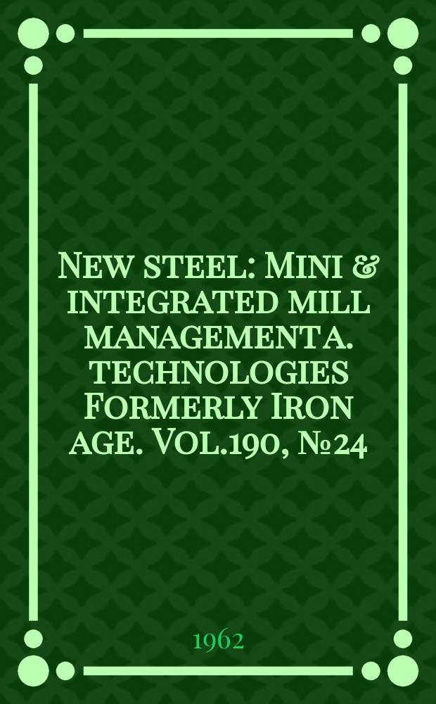 New steel : Mini & integrated mill management a. technologies [Formerly] Iron age. Vol.190, №24