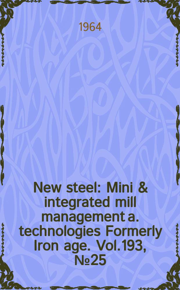 New steel : Mini & integrated mill management a. technologies [Formerly] Iron age. Vol.193, №25