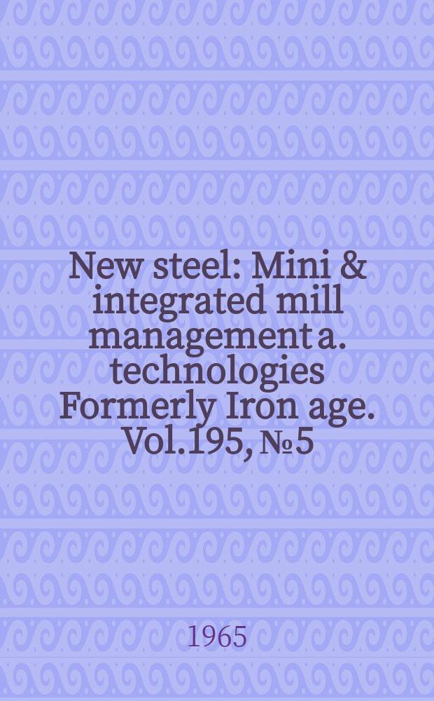New steel : Mini & integrated mill management a. technologies [Formerly] Iron age. Vol.195, №5