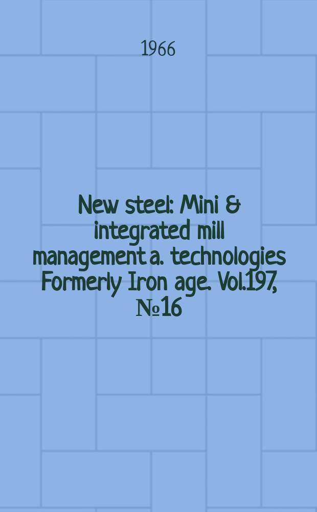 New steel : Mini & integrated mill management a. technologies [Formerly] Iron age. Vol.197, №16