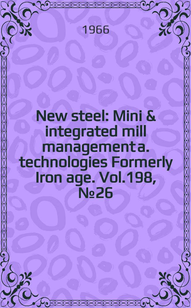 New steel : Mini & integrated mill management a. technologies [Formerly] Iron age. Vol.198, №26