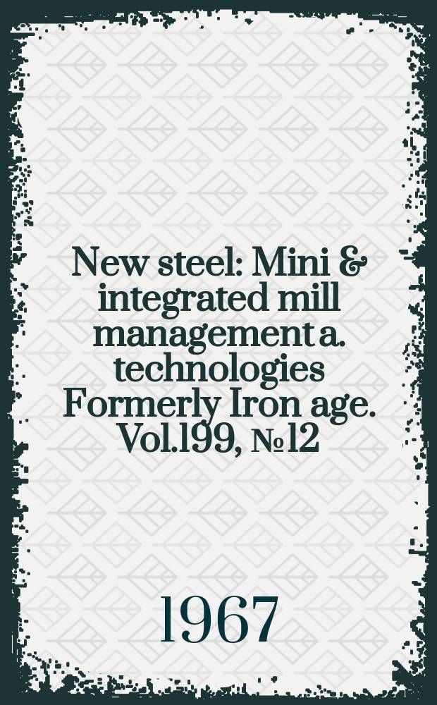 New steel : Mini & integrated mill management a. technologies [Formerly] Iron age. Vol.199, №12
