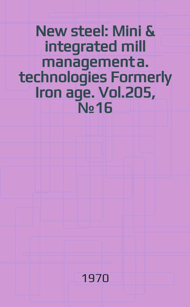 New steel : Mini & integrated mill management a. technologies [Formerly] Iron age. Vol.205, №16