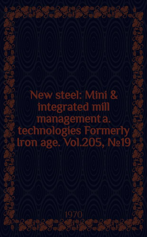 New steel : Mini & integrated mill management a. technologies [Formerly] Iron age. Vol.205, №19