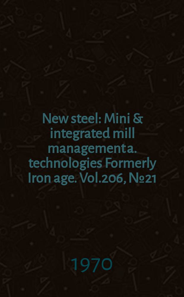 New steel : Mini & integrated mill management a. technologies [Formerly] Iron age. Vol.206, №21