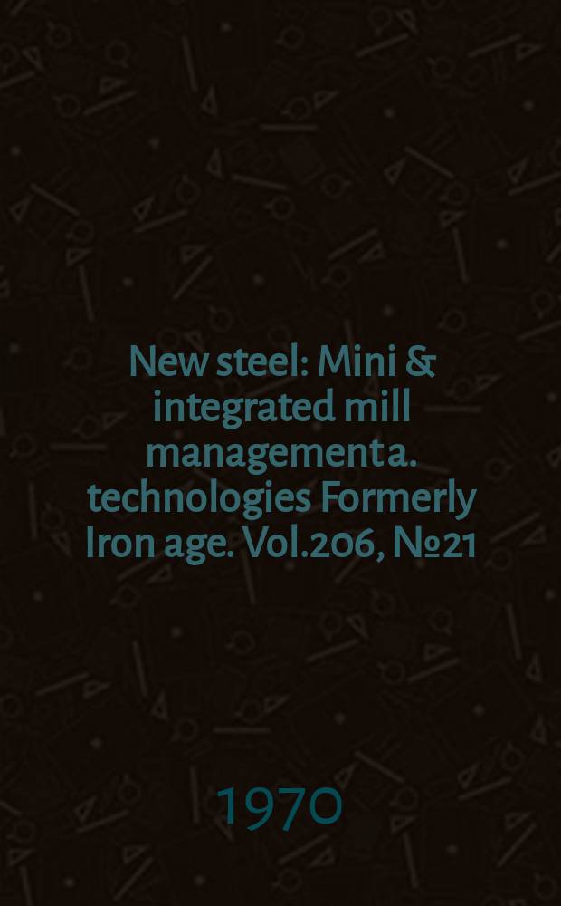 New steel : Mini & integrated mill management a. technologies [Formerly] Iron age. Vol.206, №21