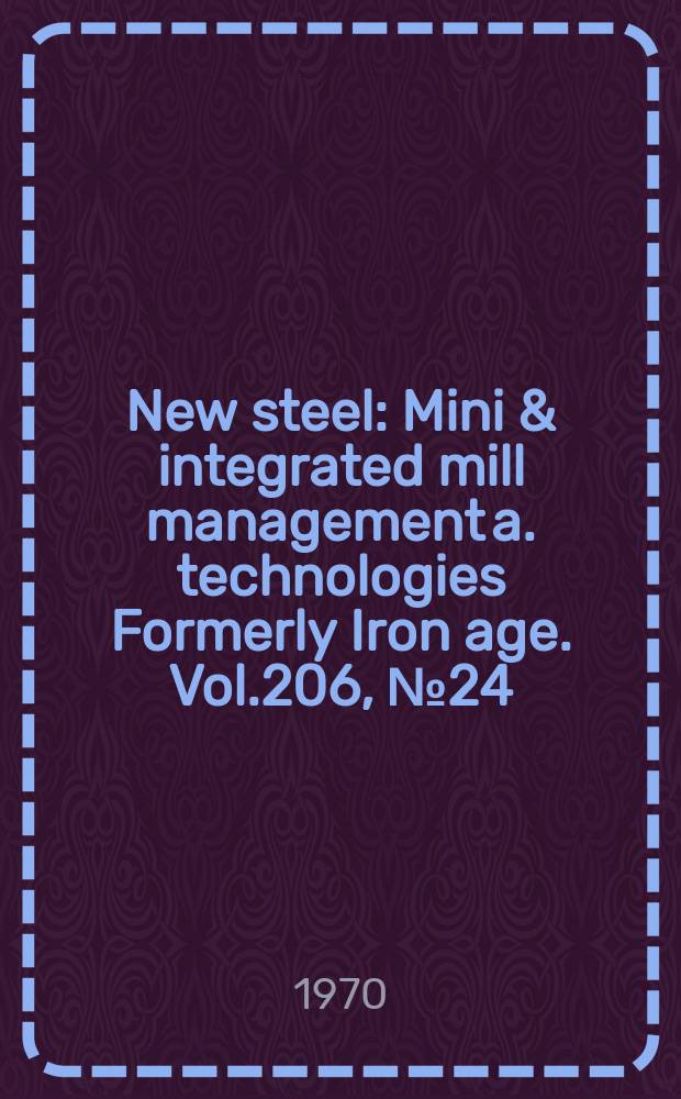 New steel : Mini & integrated mill management a. technologies [Formerly] Iron age. Vol.206, №24