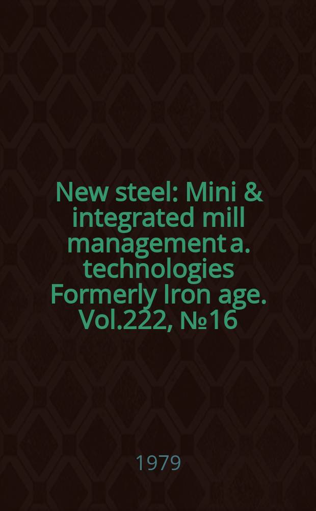 New steel : Mini & integrated mill management a. technologies [Formerly] Iron age. Vol.222, №16