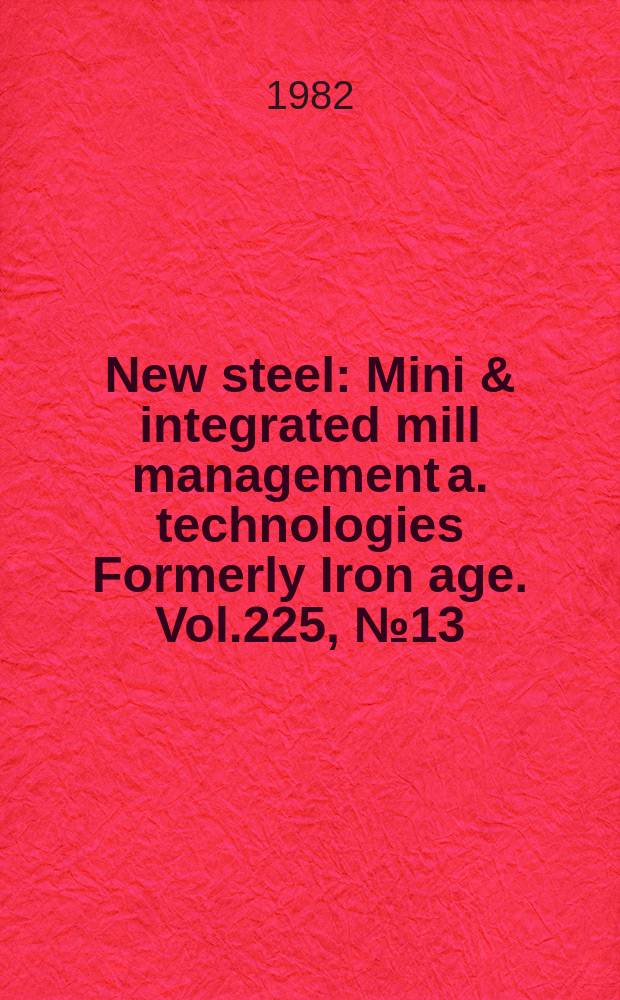New steel : Mini & integrated mill management a. technologies [Formerly] Iron age. Vol.225, №13