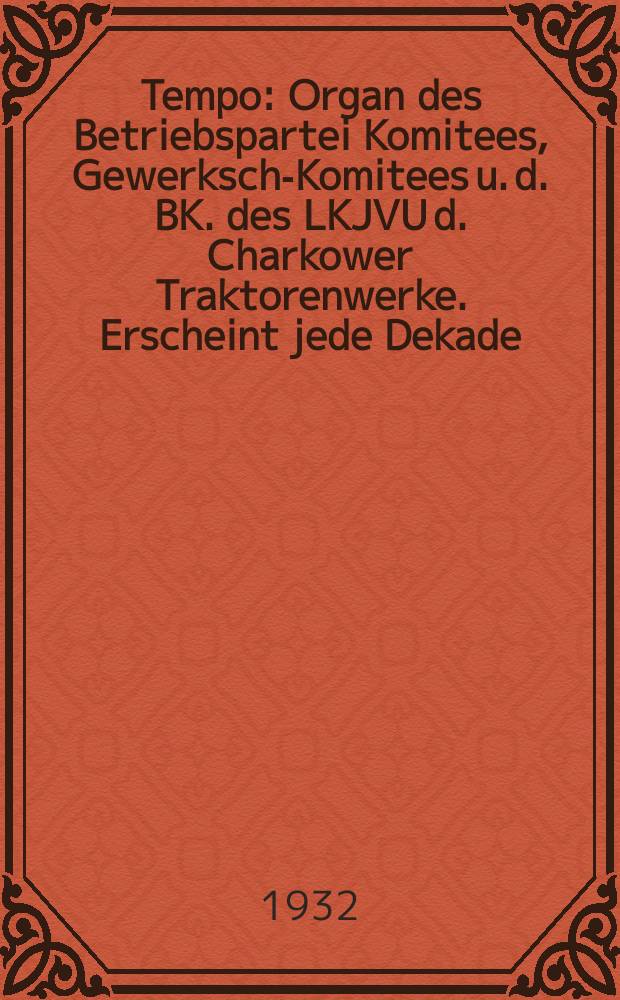Tempo : Organ des Betriebspartei Komitees, Gewerksch.- Komitees u. d. BK. des LKJVU d. Charkower Traktorenwerke. Erscheint jede Dekade