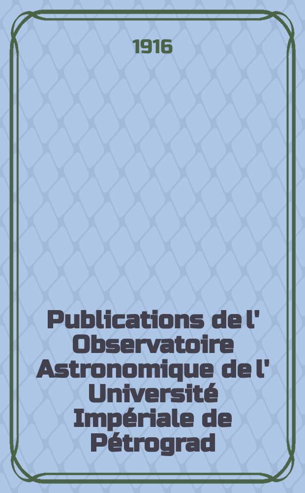 Publications de l' Observatoire Astronomique de l' Universit&eacute; Imp&eacute;riale de P&eacute;trograd