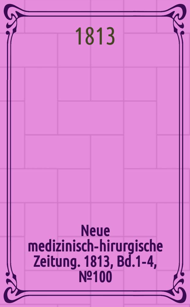 Neue medizinisch -chirurgische Zeitung. 1813, Bd.1-4, №100