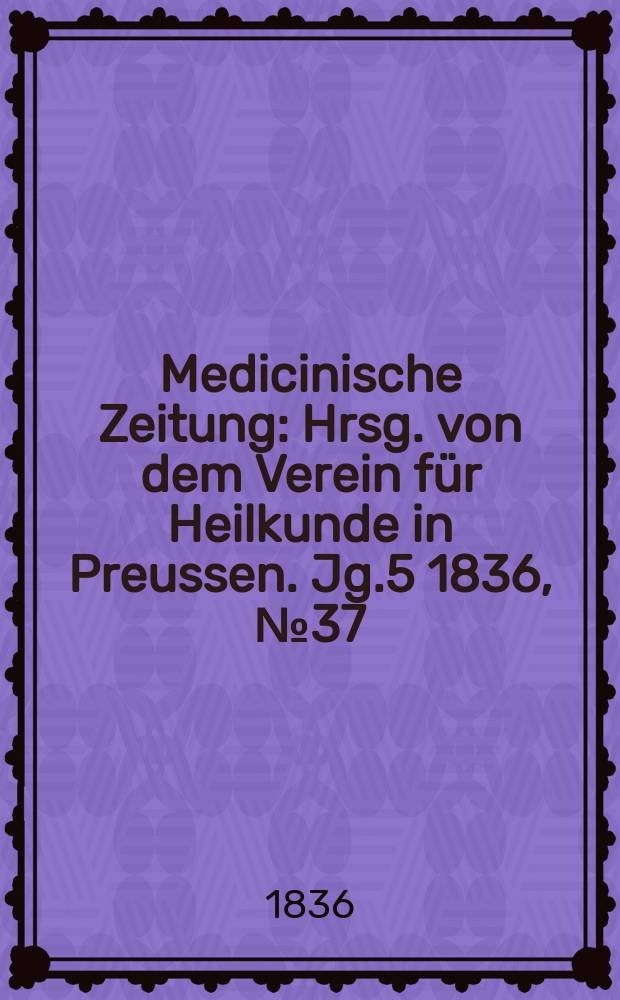 Medicinische Zeitung : Hrsg. von dem Verein für Heilkunde in Preussen. Jg.5 1836, №37
