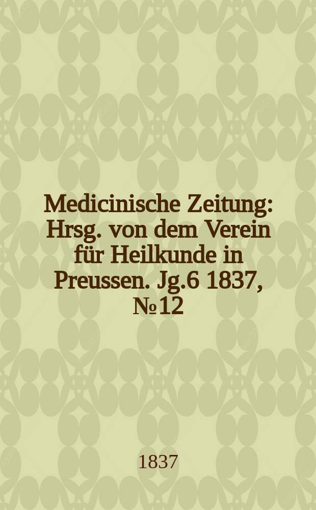 Medicinische Zeitung : Hrsg. von dem Verein für Heilkunde in Preussen. Jg.6 1837, №12