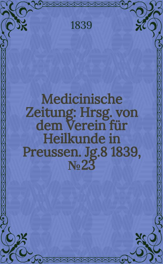 Medicinische Zeitung : Hrsg. von dem Verein f&uuml;r Heilkunde in Preussen. Jg.8 1839, №23