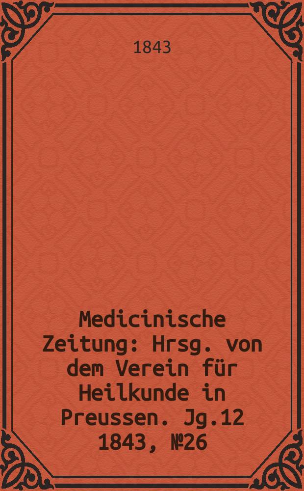 Medicinische Zeitung : Hrsg. von dem Verein f&uuml;r Heilkunde in Preussen. Jg.12 1843, №26