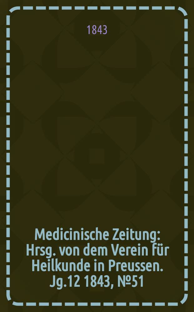 Medicinische Zeitung : Hrsg. von dem Verein f&uuml;r Heilkunde in Preussen. Jg.12 1843, №51