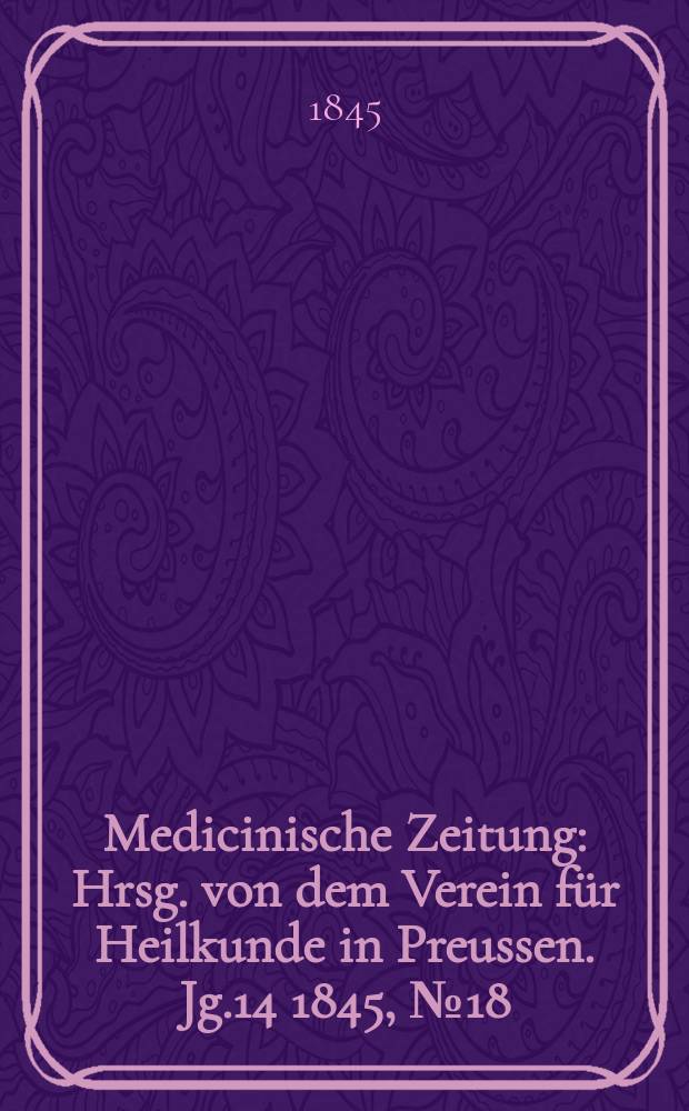 Medicinische Zeitung : Hrsg. von dem Verein f&uuml;r Heilkunde in Preussen. Jg.14 1845, №18